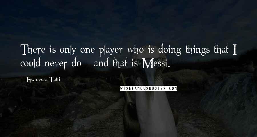 Francesco Totti quotes: There is only one player who is doing things that I could never do - and that is Messi.