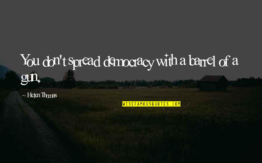 Francesconi Quotes By Helen Thomas: You don't spread democracy with a barrel of Francesconi Quotes By Helen Thomas: You don't spread democracy with a barrel of