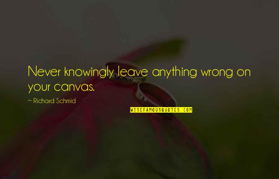Franchini Countertops Quotes By Richard Schmid: Never knowingly leave anything wrong on your canvas. Franchini Countertops Quotes By Richard Schmid: Never knowingly leave anything wrong on your canvas.