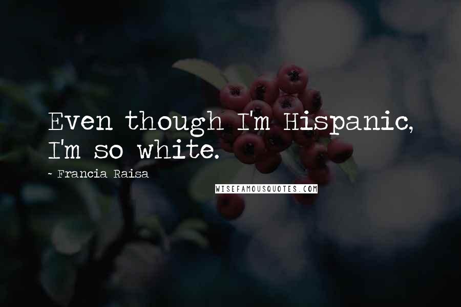 Francia Raisa quotes: Even though I'm Hispanic, I'm so white.