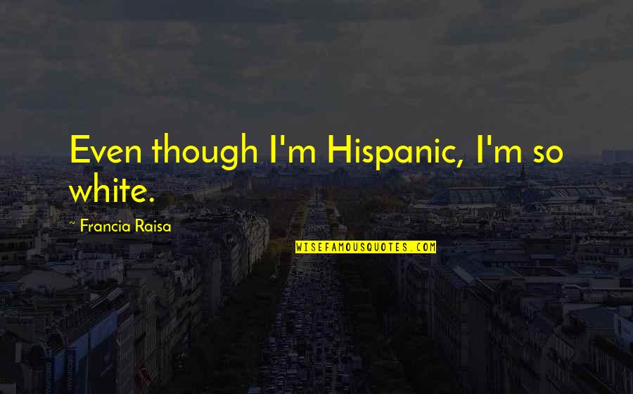 Francia Raisa Quotes By Francia Raisa: Even though I'm Hispanic, I'm so white.