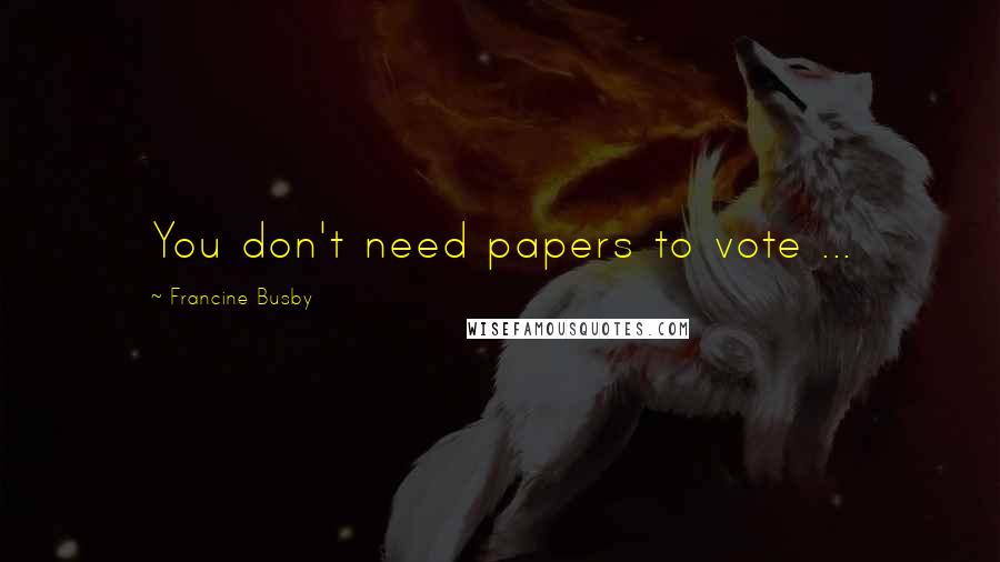 Francine Busby quotes: You don't need papers to vote ...