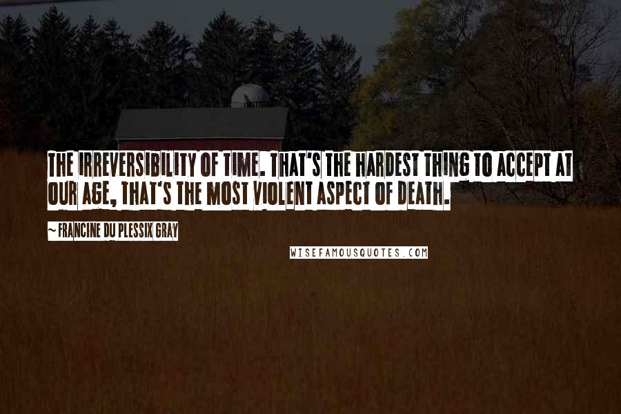 Francine Du Plessix Gray quotes: The irreversibility of time. That's the hardest thing to accept at our age, that's the most violent aspect of death.
