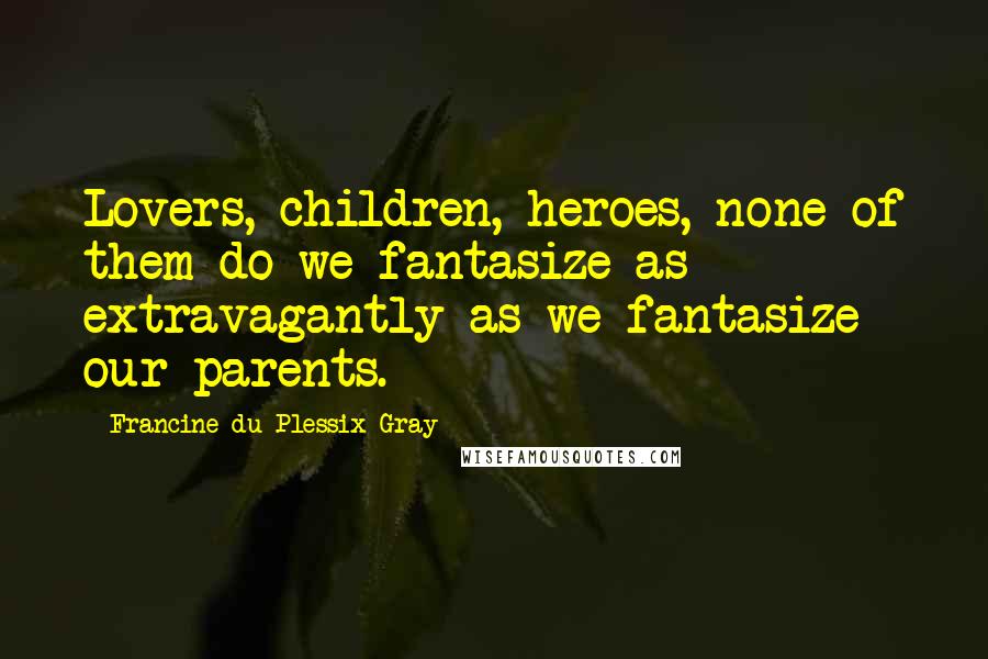 Francine Du Plessix Gray quotes: Lovers, children, heroes, none of them do we fantasize as extravagantly as we fantasize our parents.