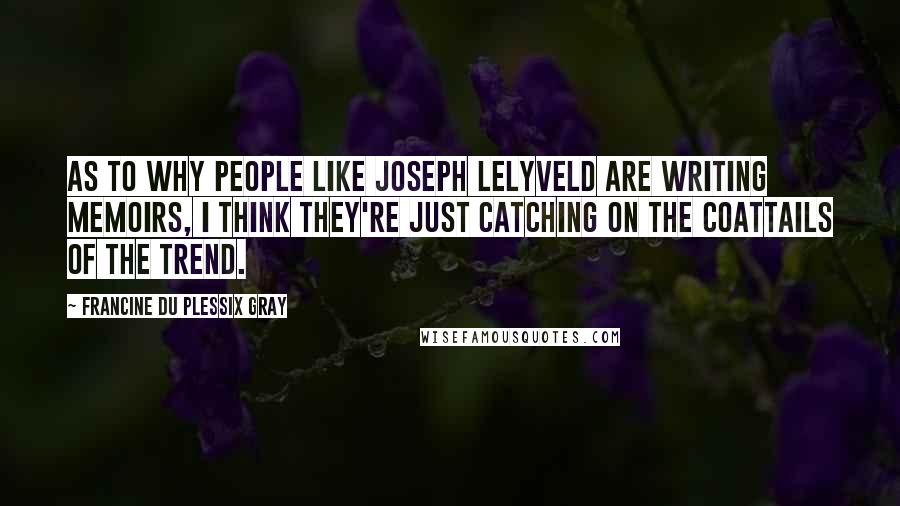 Francine Du Plessix Gray quotes: As to why people like Joseph Lelyveld are writing memoirs, I think they're just catching on the coattails of the trend.