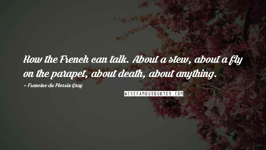 Francine Du Plessix Gray quotes: How the French can talk. About a stew, about a fly on the parapet, about death, about anything.