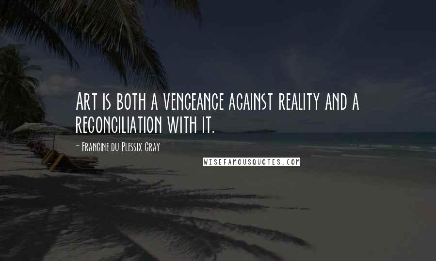 Francine Du Plessix Gray quotes: Art is both a vengeance against reality and a reconciliation with it.