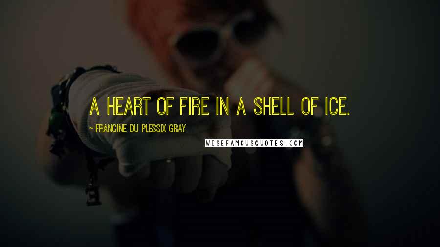 Francine Du Plessix Gray quotes: A heart of fire in a shell of ice.