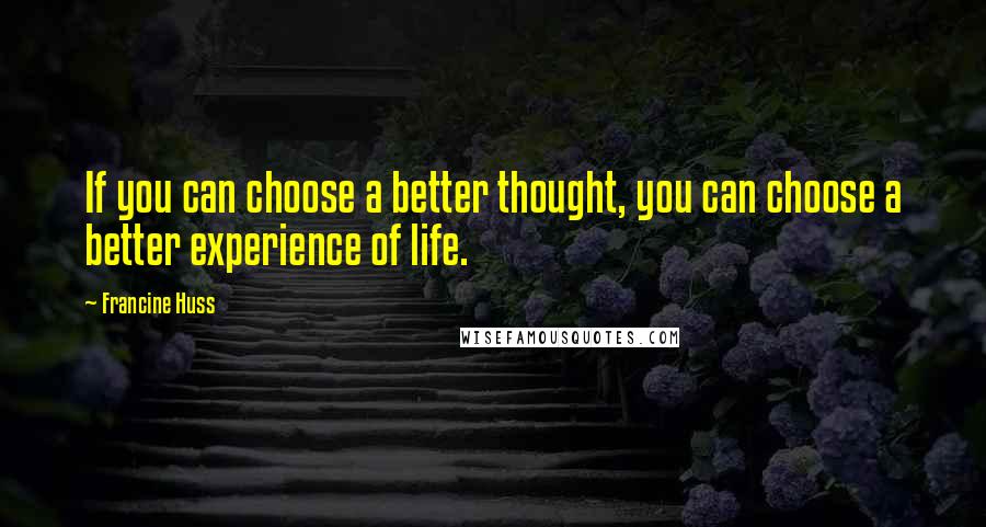 Francine Huss quotes: If you can choose a better thought, you can choose a better experience of life.