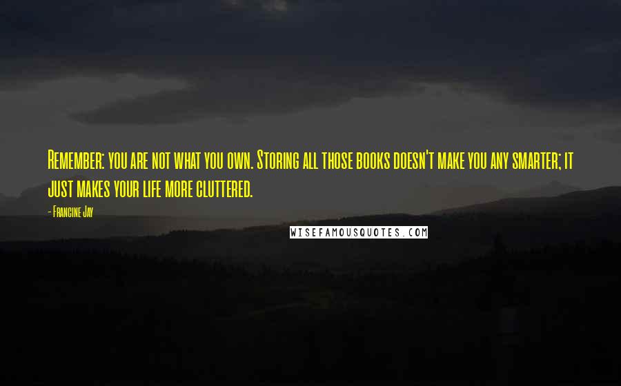 Francine Jay quotes: Remember: you are not what you own. Storing all those books doesn't make you any smarter; it just makes your life more cluttered.