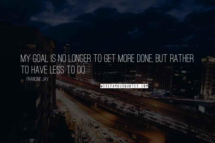 Francine Jay quotes: My goal is no longer to get more done, but rather to have less to do.