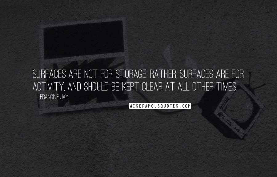 Francine Jay quotes: surfaces are not for storage. Rather, surfaces are for activity, and should be kept clear at all other times. Francine Jay quotes: surfaces are not for storage. Rather, surfaces are for activity, and should be kept clear at all other times.