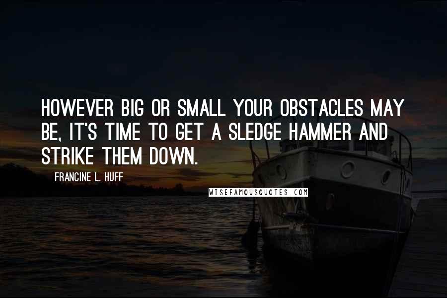 Francine L. Huff quotes: However big or small your obstacles may be, it's time to get a sledge hammer and strike them down.