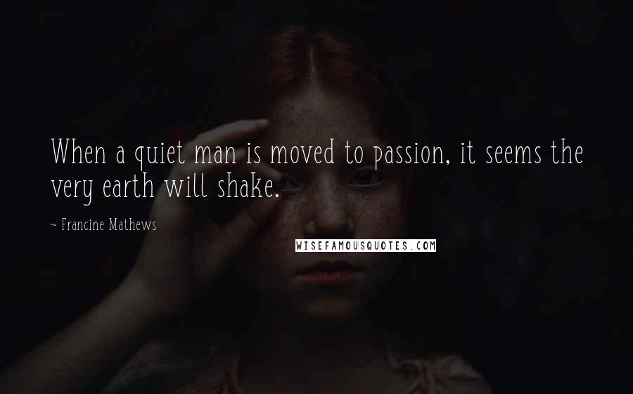 Francine Mathews quotes: When a quiet man is moved to passion, it seems the very earth will shake.