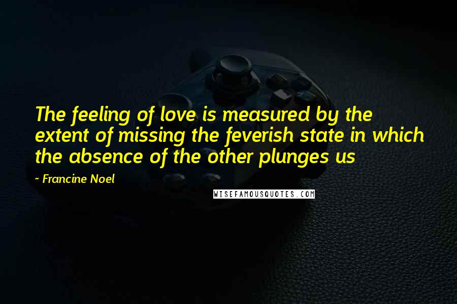 Francine Noel quotes: The feeling of love is measured by the extent of missing the feverish state in which the absence of the other plunges us