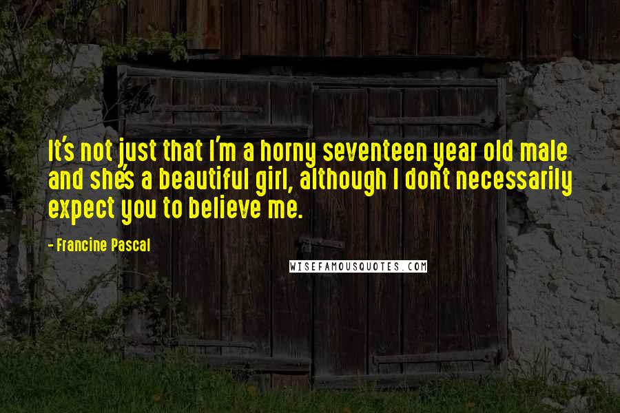 Francine Pascal quotes: It's not just that I'm a horny seventeen year old male and she's a beautiful girl, although I don't necessarily expect you to believe me.