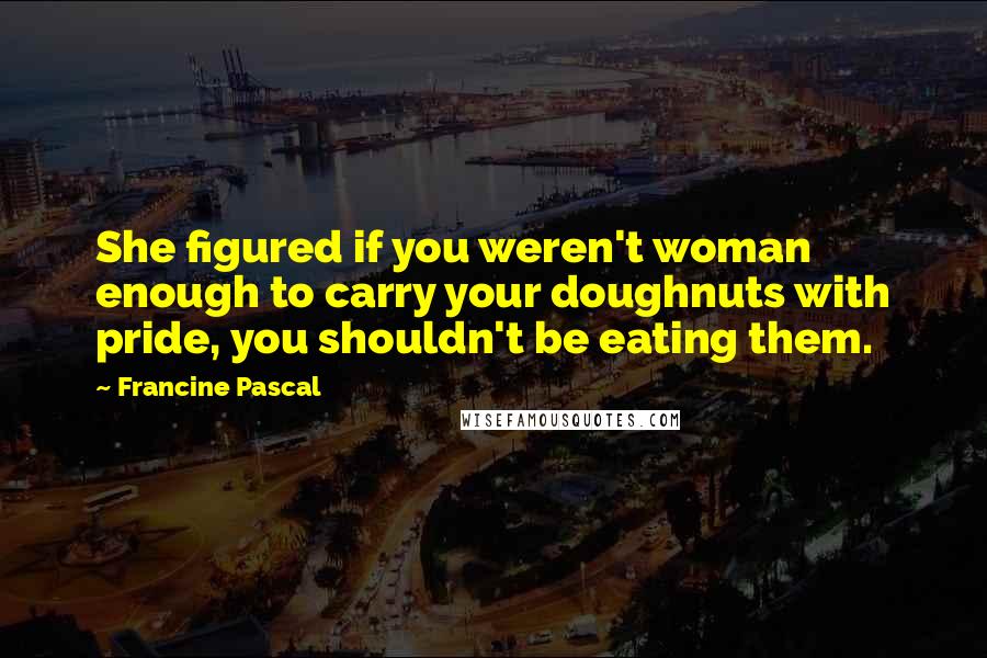 Francine Pascal quotes: She figured if you weren't woman enough to carry your doughnuts with pride, you shouldn't be eating them.