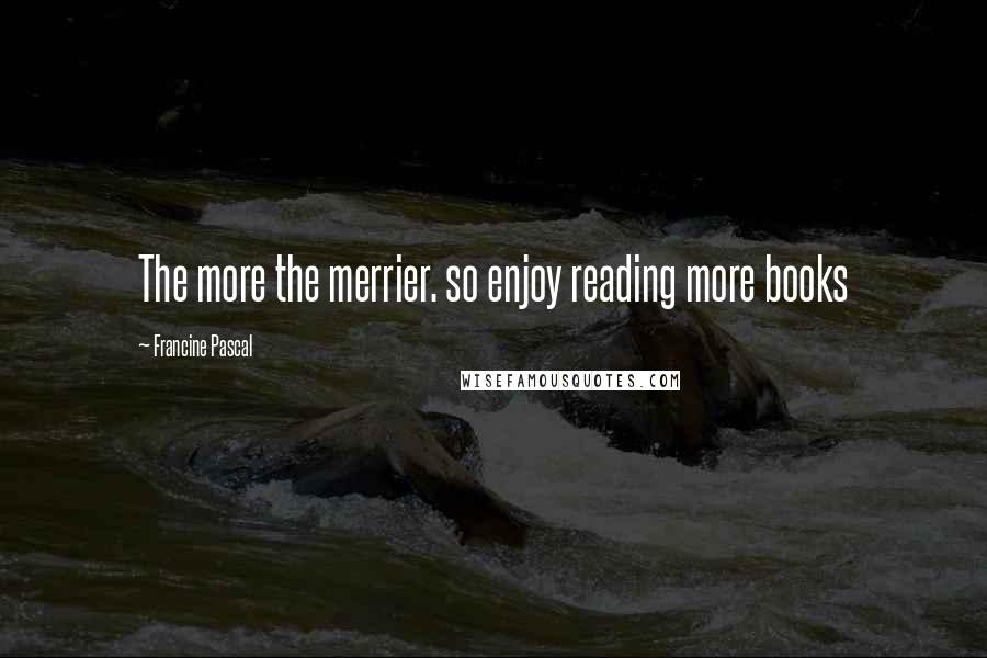 Francine Pascal quotes: The more the merrier. so enjoy reading more books