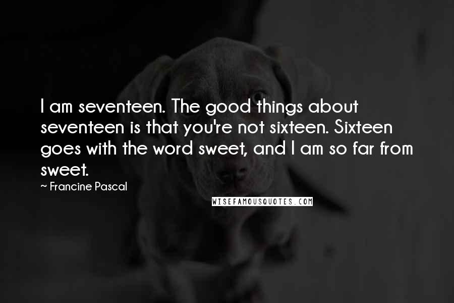 Francine Pascal quotes: I am seventeen. The good things about seventeen is that you're not sixteen. Sixteen goes with the word sweet, and I am so far from sweet.