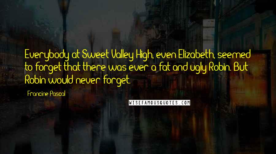 Francine Pascal quotes: Everybody at Sweet Valley High, even Elizabeth, seemed to forget that there was ever a fat and ugly Robin. But Robin would never forget.