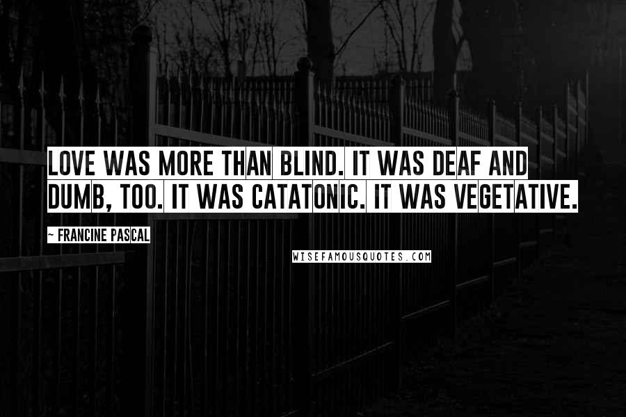 Francine Pascal quotes: Love was more than blind. It was deaf and dumb, too. It was catatonic. It was vegetative.