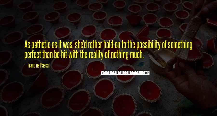 Francine Pascal quotes: As pathetic as it was, she'd rather hold on to the possibility of something perfect than be hit with the reality of nothing much.