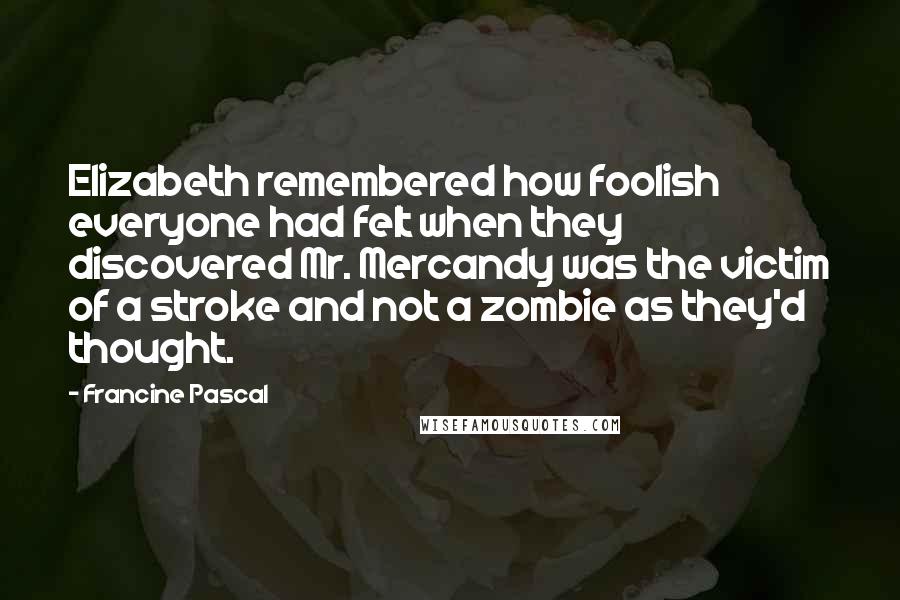 Francine Pascal quotes: Elizabeth remembered how foolish everyone had felt when they discovered Mr. Mercandy was the victim of a stroke and not a zombie as they'd thought.