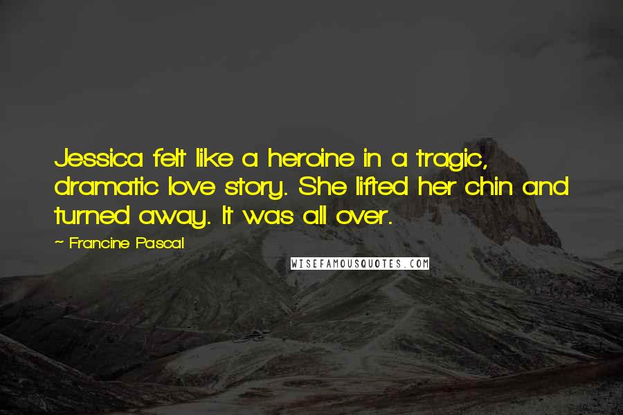 Francine Pascal quotes: Jessica felt like a heroine in a tragic, dramatic love story. She lifted her chin and turned away. It was all over. Francine Pascal quotes: Jessica felt like a heroine in a tragic, dramatic love story. She lifted her chin and turned away. It was all over.