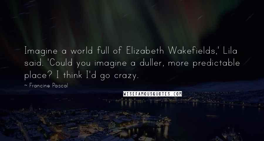 Francine Pascal quotes: Imagine a world full of Elizabeth Wakefields,' Lila said. 'Could you imagine a duller, more predictable place? I think I'd go crazy.