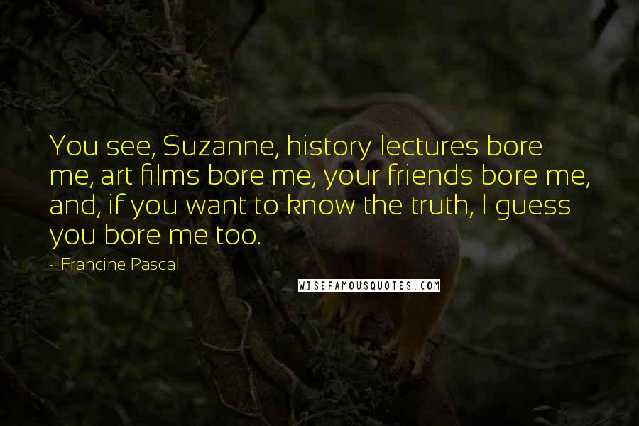 Francine Pascal quotes: You see, Suzanne, history lectures bore me, art films bore me, your friends bore me, and, if you want to know the truth, I guess you bore me too.