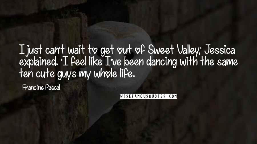 Francine Pascal quotes: I just can't wait to get out of Sweet Valley,' Jessica explained. 'I feel like I've been dancing with the same ten cute guys my whole life.