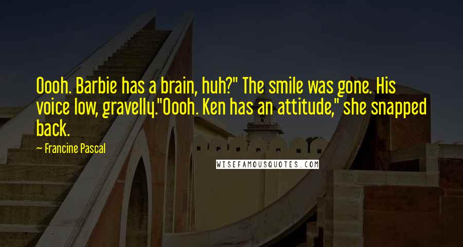 Francine Pascal quotes: Oooh. Barbie has a brain, huh?" The smile was gone. His voice low, gravelly."Oooh. Ken has an attitude," she snapped back.