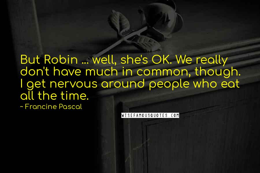 Francine Pascal quotes: But Robin ... well, she's OK. We really don't have much in common, though. I get nervous around people who eat all the time.