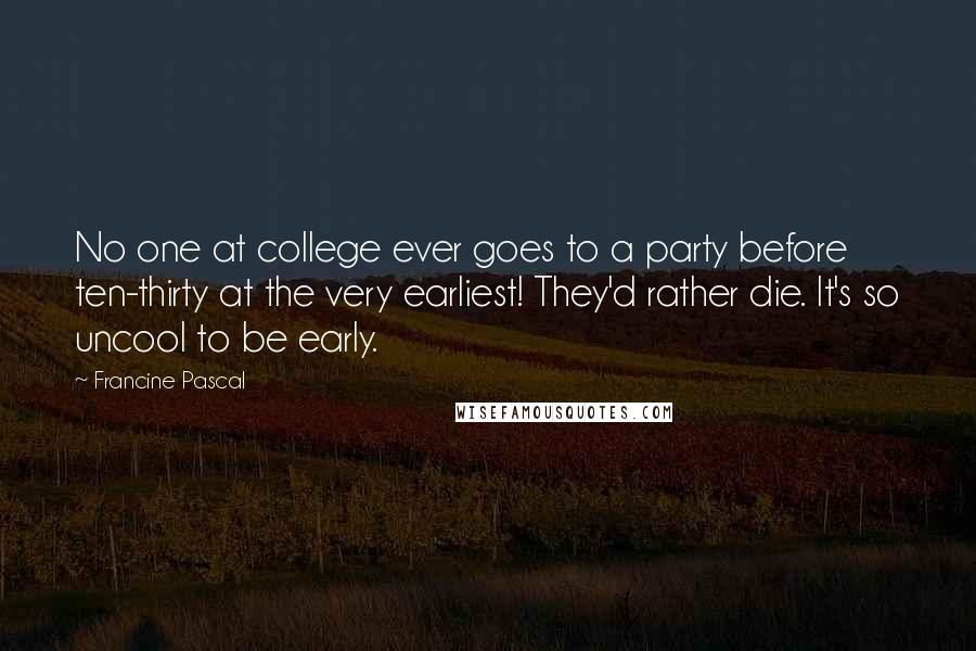 Francine Pascal quotes: No one at college ever goes to a party before ten-thirty at the very earliest! They'd rather die. It's so uncool to be early. Francine Pascal quotes: No one at college ever goes to a party before ten-thirty at the very earliest! They'd rather die. It's so uncool to be early.