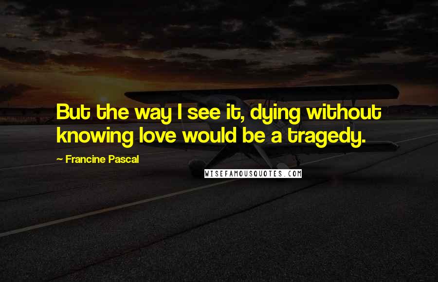 Francine Pascal quotes: But the way I see it, dying without knowing love would be a tragedy.