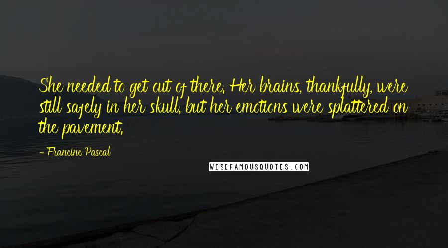 Francine Pascal quotes: She needed to get out of there. Her brains, thankfully, were still safely in her skull, but her emotions were splattered on the pavement.