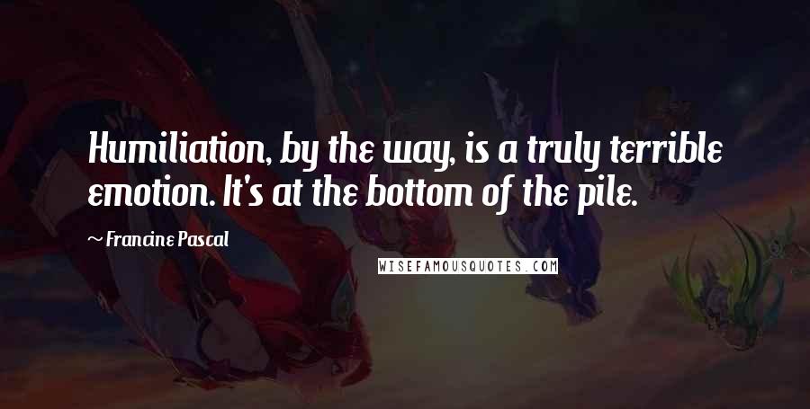 Francine Pascal quotes: Humiliation, by the way, is a truly terrible emotion. It's at the bottom of the pile.