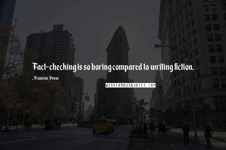 Francine Prose quotes: Fact-checking is so boring compared to writing fiction.
