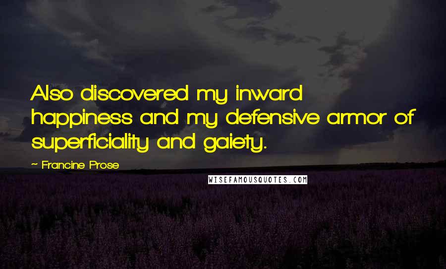 Francine Prose quotes: Also discovered my inward happiness and my defensive armor of superficiality and gaiety.