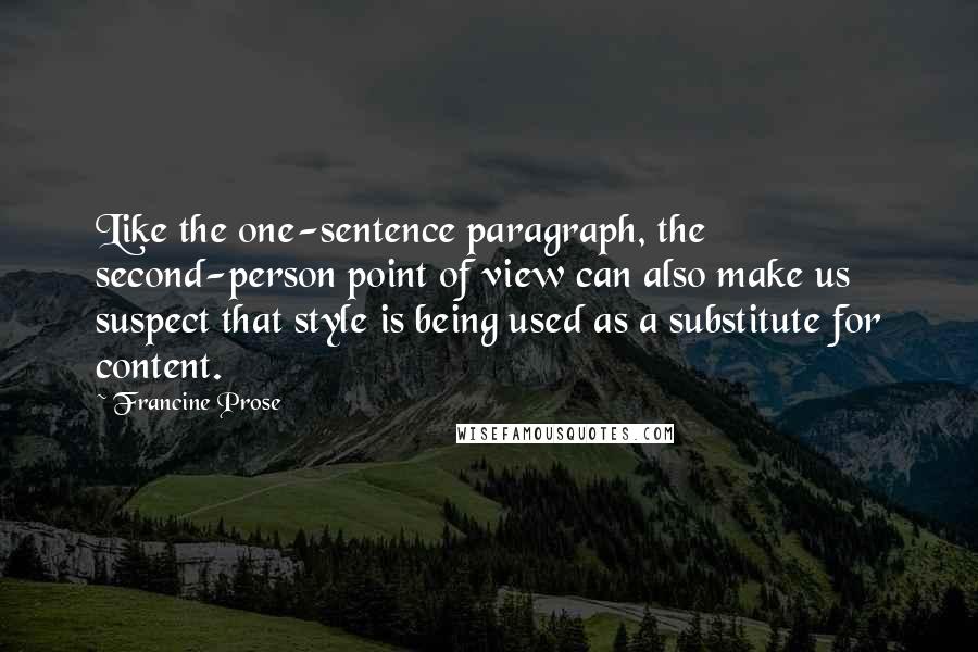 Francine Prose quotes: Like the one-sentence paragraph, the second-person point of view can also make us suspect that style is being used as a substitute for content.