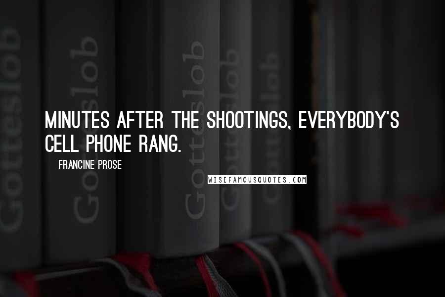 Francine Prose quotes: Minutes after the shootings, everybody's cell phone rang.