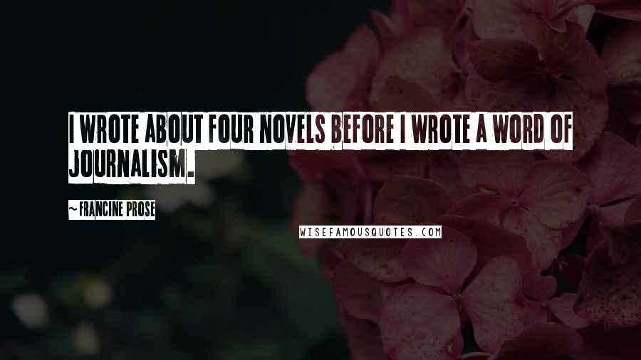 Francine Prose quotes: I wrote about four novels before I wrote a word of journalism.