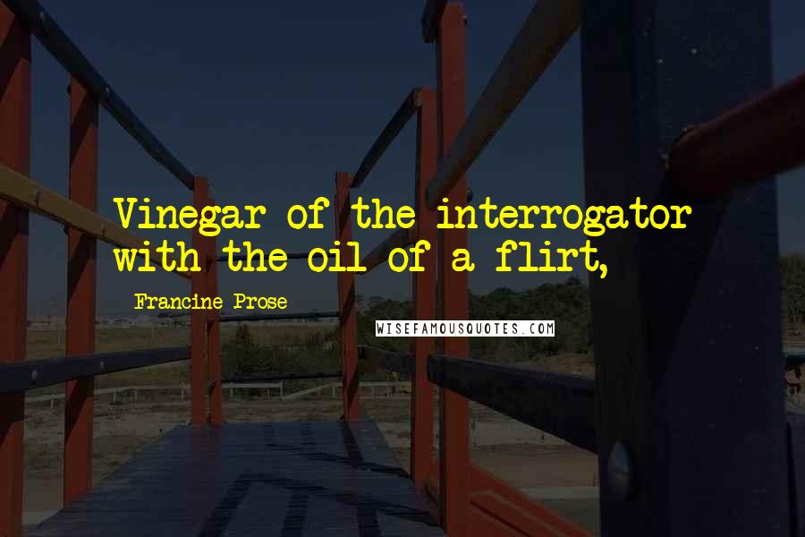 Francine Prose quotes: Vinegar of the interrogator with the oil of a flirt,