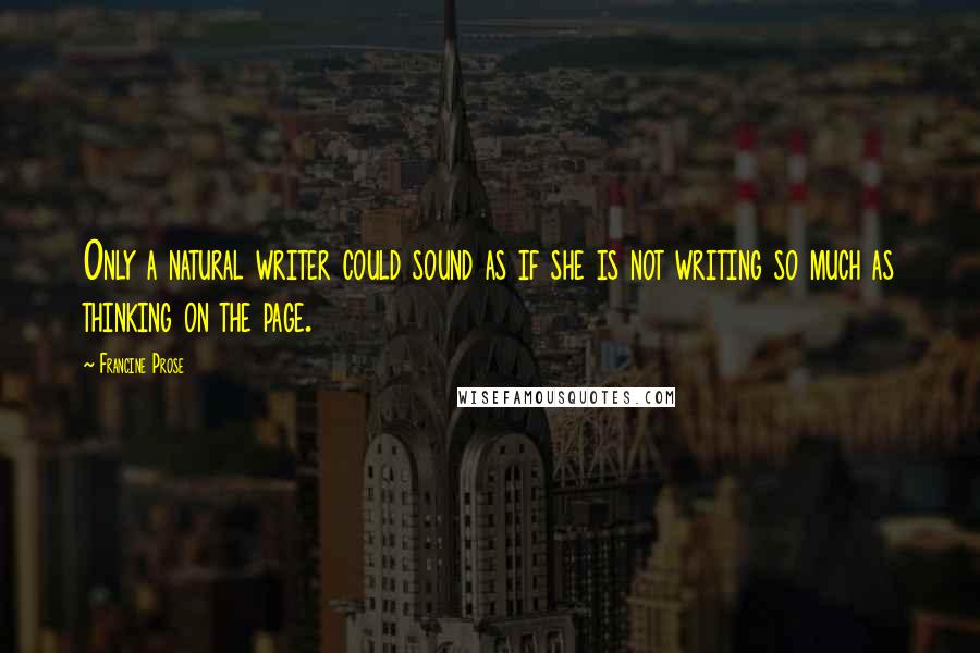 Francine Prose quotes: Only a natural writer could sound as if she is not writing so much as thinking on the page.