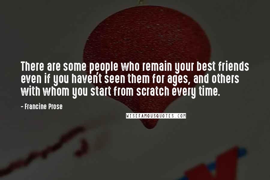 Francine Prose quotes: There are some people who remain your best friends even if you haven't seen them for ages, and others with whom you start from scratch every time.