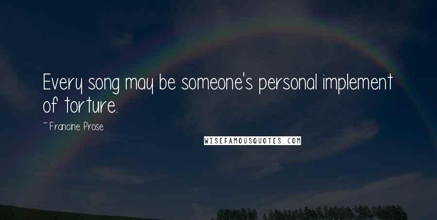 Francine Prose quotes: Every song may be someone's personal implement of torture.