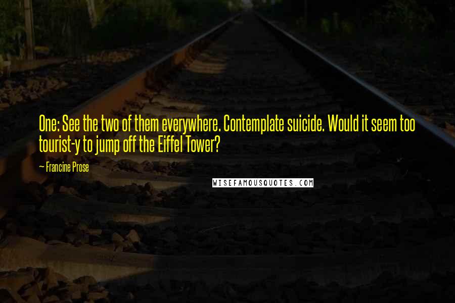 Francine Prose quotes: One: See the two of them everywhere. Contemplate suicide. Would it seem too tourist-y to jump off the Eiffel Tower?