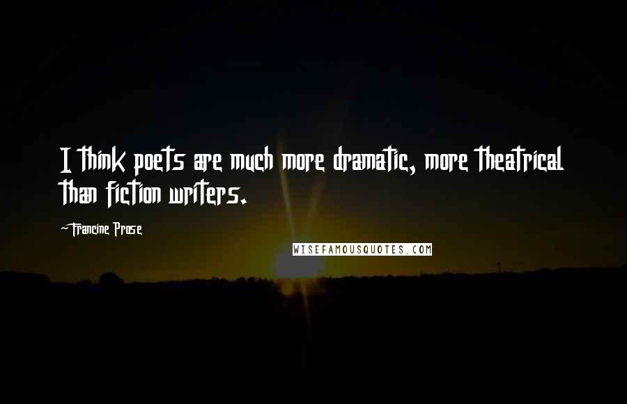 Francine Prose quotes: I think poets are much more dramatic, more theatrical than fiction writers.