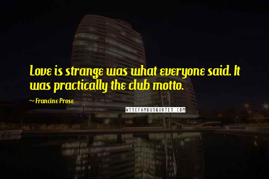 Francine Prose quotes: Love is strange was what everyone said. It was practically the club motto.