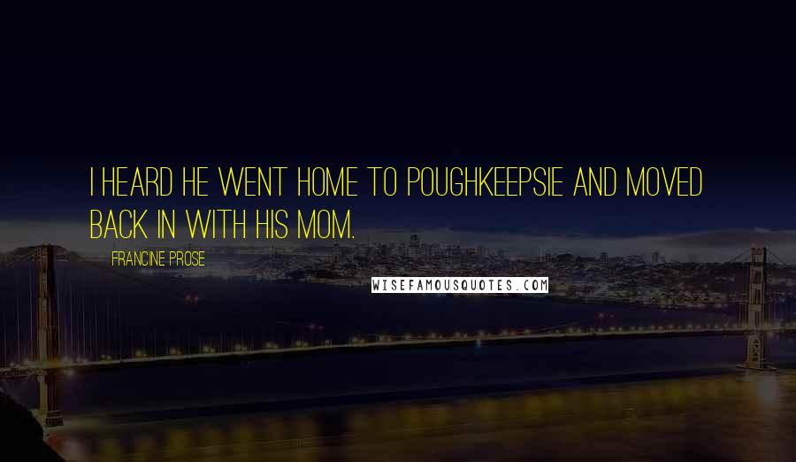 Francine Prose quotes: I heard he went home to Poughkeepsie and moved back in with his mom.